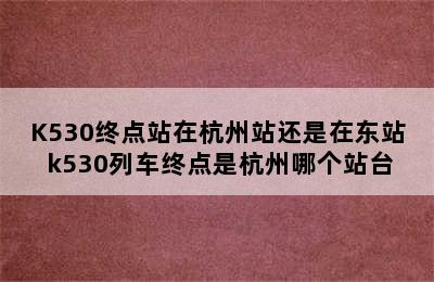 K530终点站在杭州站还是在东站 k530列车终点是杭州哪个站台